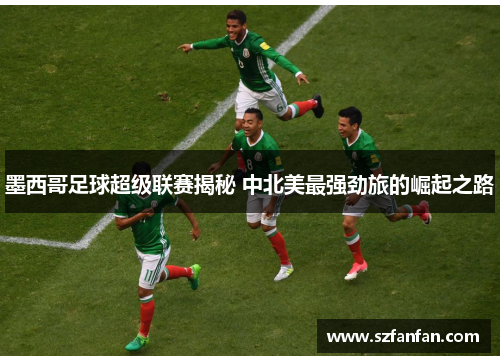 墨西哥足球超级联赛揭秘 中北美最强劲旅的崛起之路