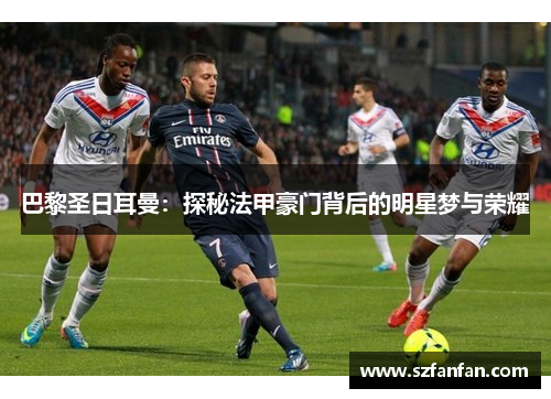 巴黎圣日耳曼：探秘法甲豪门背后的明星梦与荣耀