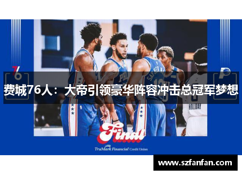 费城76人：大帝引领豪华阵容冲击总冠军梦想