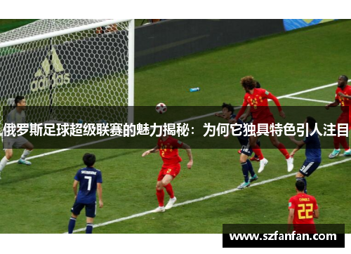 俄罗斯足球超级联赛的魅力揭秘：为何它独具特色引人注目