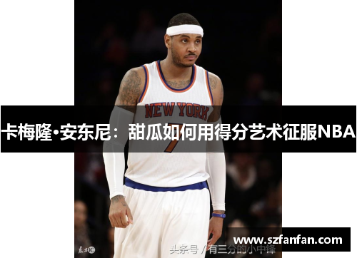 卡梅隆·安东尼：甜瓜如何用得分艺术征服NBA