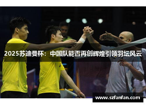 2025苏迪曼杯：中国队能否再创辉煌引领羽坛风云