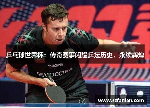 乒乓球世界杯：传奇赛事闪耀乒坛历史，永续辉煌