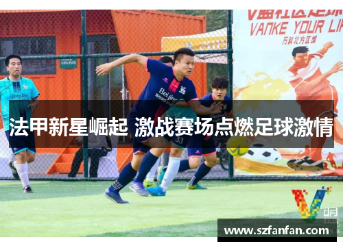 法甲新星崛起 激战赛场点燃足球激情