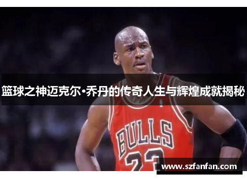 篮球之神迈克尔·乔丹的传奇人生与辉煌成就揭秘