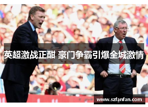 英超激战正酣 豪门争霸引爆全城激情
