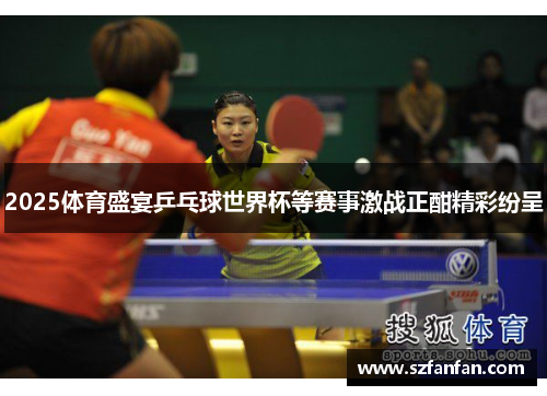 2025体育盛宴乒乓球世界杯等赛事激战正酣精彩纷呈