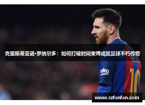 克里斯蒂亚诺·罗纳尔多：如何打破时间束缚成就足球不朽传奇