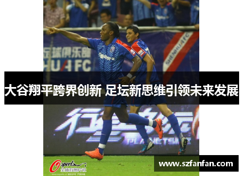 大谷翔平跨界创新 足坛新思维引领未来发展