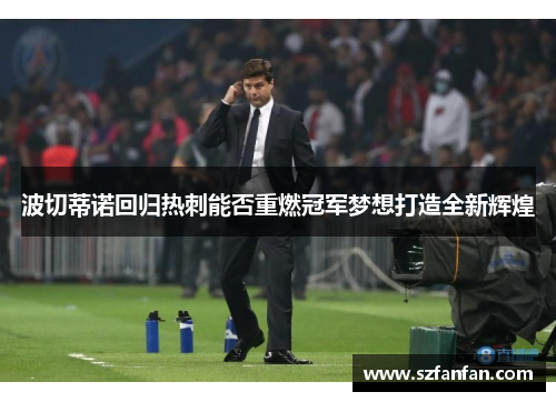波切蒂诺回归热刺能否重燃冠军梦想打造全新辉煌