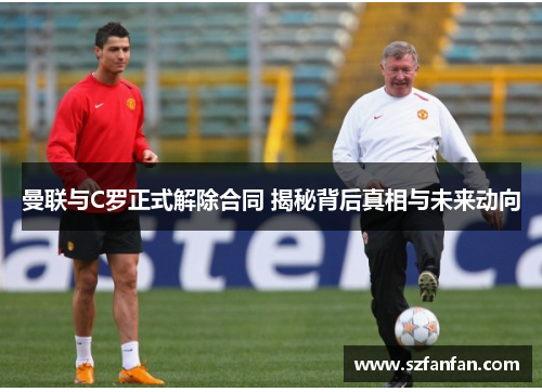 曼联与C罗正式解除合同 揭秘背后真相与未来动向