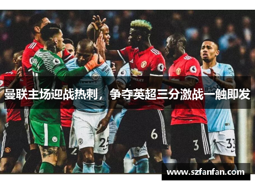 曼联主场迎战热刺，争夺英超三分激战一触即发