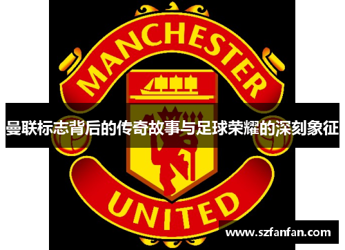 曼联标志背后的传奇故事与足球荣耀的深刻象征