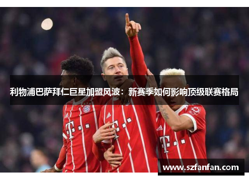 利物浦巴萨拜仁巨星加盟风波：新赛季如何影响顶级联赛格局