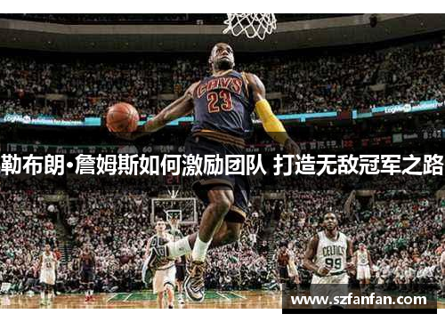 勒布朗·詹姆斯如何激励团队 打造无敌冠军之路