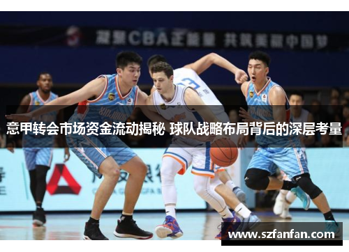 意甲转会市场资金流动揭秘 球队战略布局背后的深层考量