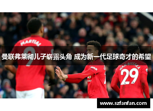 曼联弗莱彻儿子崭露头角 成为新一代足球奇才的希望
