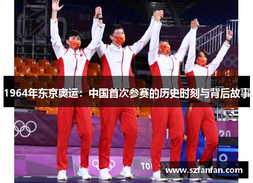 1964年东京奥运：中国首次参赛的历史时刻与背后故事